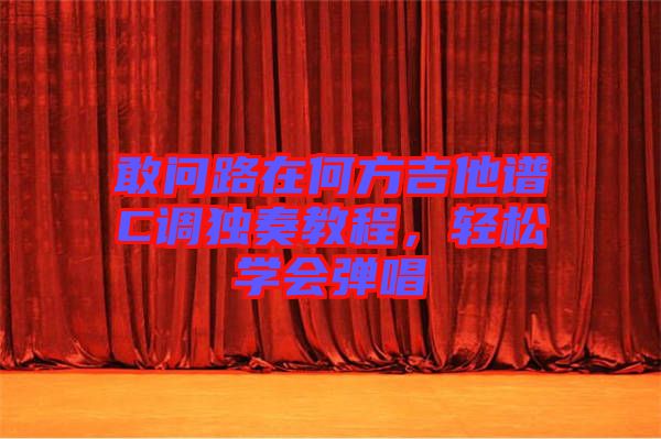 敢問路在何方吉他譜C調獨奏教程,輕松學會彈唱