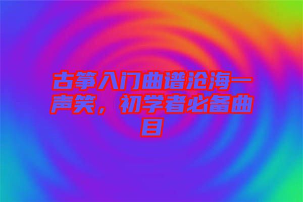 古箏入門曲譜滄海一聲笑,初學者必備曲目