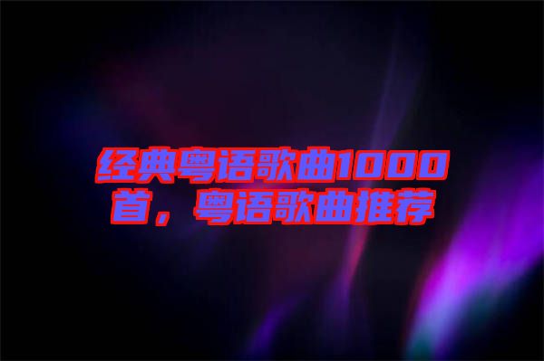 經典粵語歌曲1000首,粵語歌曲推薦