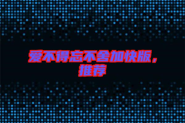 愛不得忘不舍加快版,推薦
