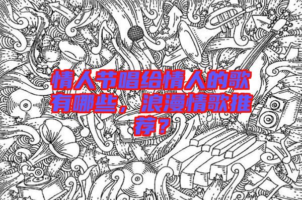 情人節唱給情人的歌有哪些，浪漫情歌推薦？