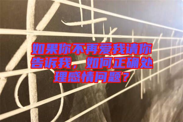 如果你不再愛我請你告訴我,如何正確處理感情問題?
