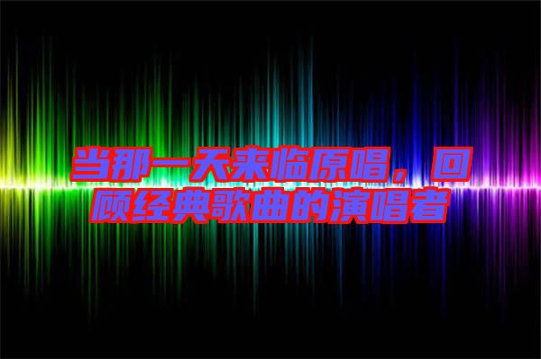當(dāng)那一天來臨原唱,回顧經(jīng)典歌曲的演唱者