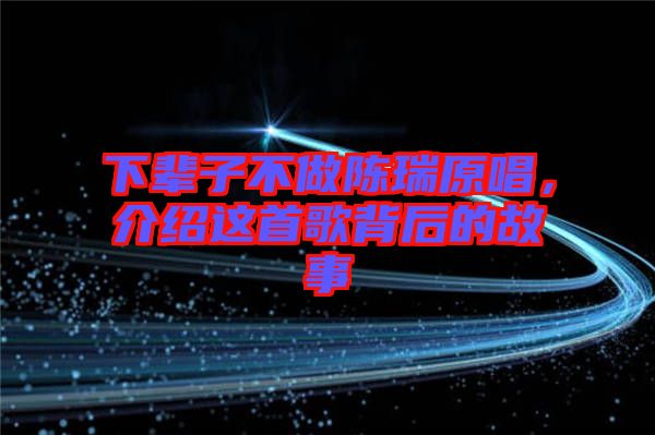 下輩子不做陳瑞原唱,介紹這首歌背后的故事