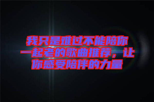 我只是難過不能陪你一起老的歌曲推薦,讓你感受陪伴的力量
