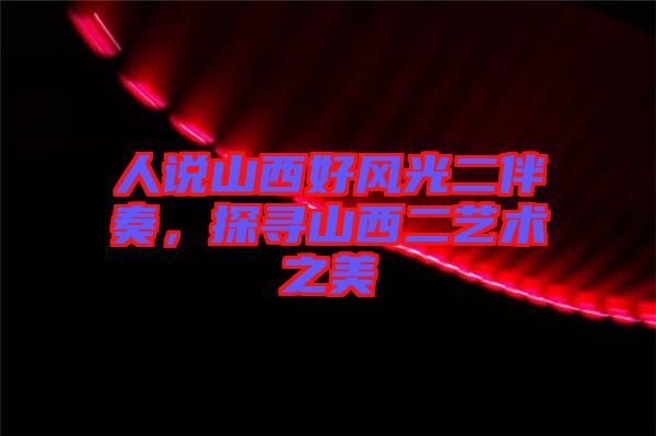 人說山西好風光二伴奏,探尋山西二藝術之美