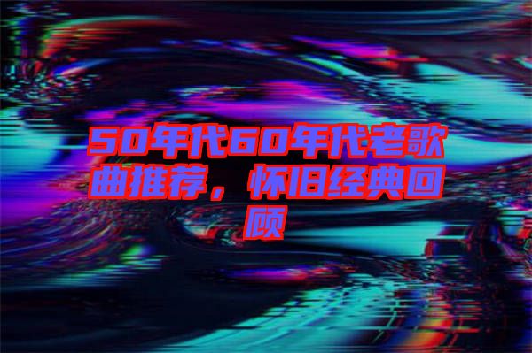 50年代60年代老歌曲推薦,懷舊經典回顧
