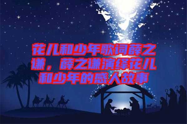 花兒和少年歌詞薛之謙,薛之謙演繹花兒和少年的感人故事