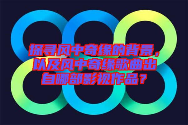 探尋風中奇緣的背景,以及風中奇緣歌曲出自哪部影視作品?