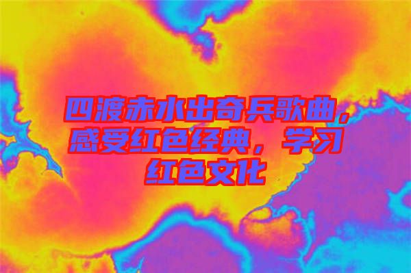 四渡赤水出奇兵歌曲,感受紅色經(jīng)典,學(xué)習(xí)紅色文化