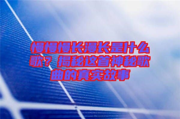 慢慢慢長(zhǎng)漫長(zhǎng)是什么歌？揭秘這首神秘歌曲的真實(shí)故事