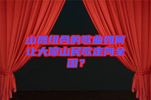 山鷹組合的歌曲如何讓大涼山民歌走向全國(guó)?