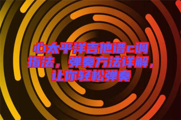 心太平洋吉他譜c調(diào)指法,彈奏方法詳解,讓你輕松彈奏