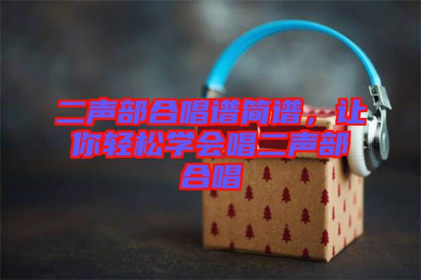 二聲部合唱譜簡譜,讓你輕松學(xué)會(huì)唱二聲部合唱