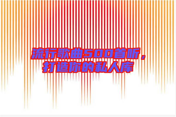 流行歌曲500首聽,打造你的私人庫