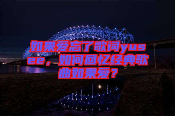 如果愛忘了歌詞yusee,如何回憶經典歌曲如果愛?