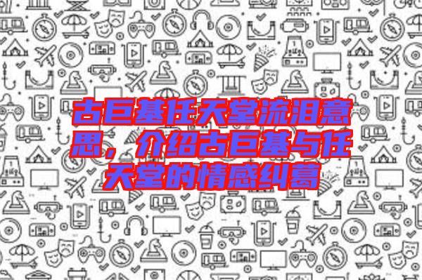 古巨基任天堂流淚意思,介紹古巨基與任天堂的情感糾葛