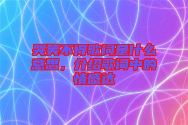 哭笑不得歌詞是什么意思,介紹歌詞中的情感達