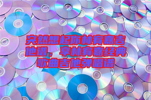 突然想起你林宥嘉吉他譜,享林宥嘉經(jīng)典歌曲吉他彈唱譜