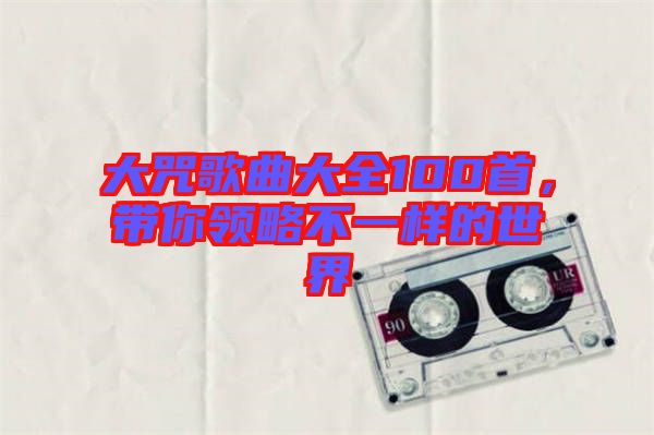 大咒歌曲大全100首,帶你領略不一樣的世界