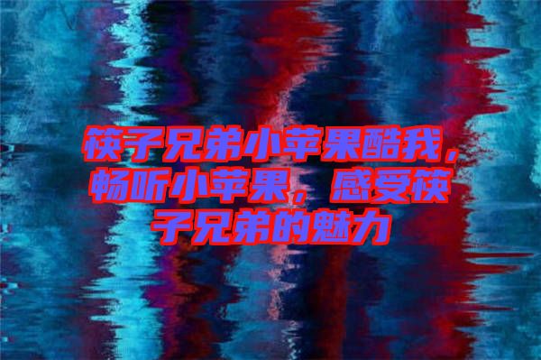 筷子兄弟小蘋果酷我,暢聽小蘋果,感受筷子兄弟的魅力