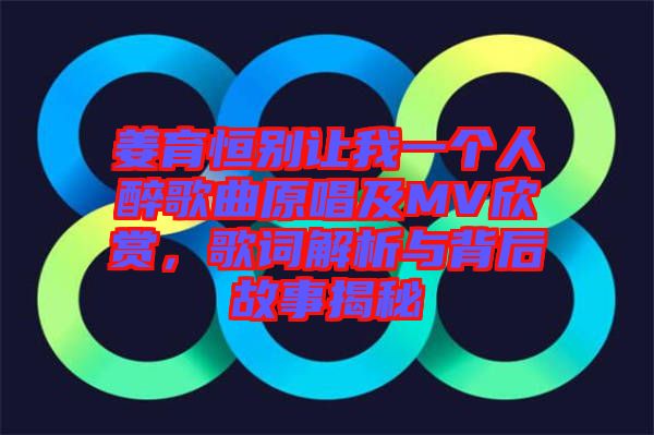 姜育恒別讓我一個(gè)人醉歌曲原唱及MV欣賞,歌詞解析與背后故事揭秘