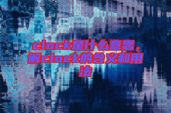 clock是什么意思，解clock的含義和用法