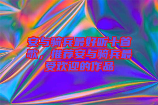 安與騎兵最好聽十首歌,推薦安與騎兵最受歡迎的作品