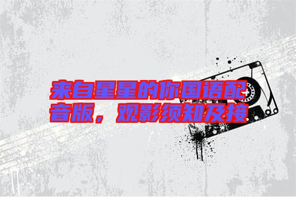 來(lái)自星星的你國(guó)語(yǔ)配音版,觀影須知及接