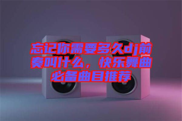 忘記你需要多久dj前奏叫什么,快樂舞曲必備曲目推薦