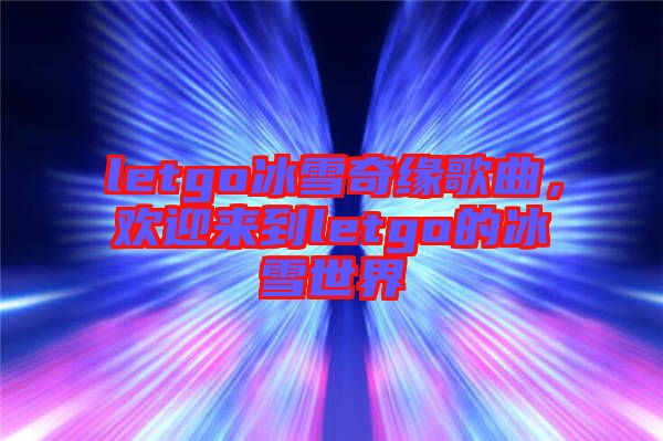 letgo冰雪奇緣歌曲,歡迎來(lái)到letgo的冰雪世界