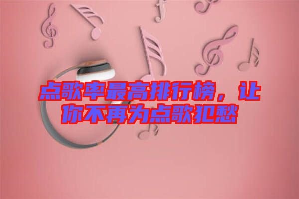 點歌率最高排行榜,讓你不再為點歌犯愁