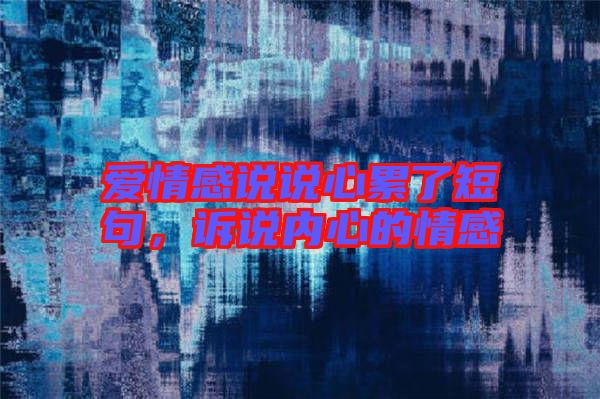 愛情感說說心累了短句,訴說內(nèi)心的情感