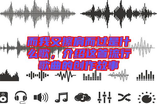 而我又擦肩而過是什么歌,介紹這首流行歌曲的創作故事