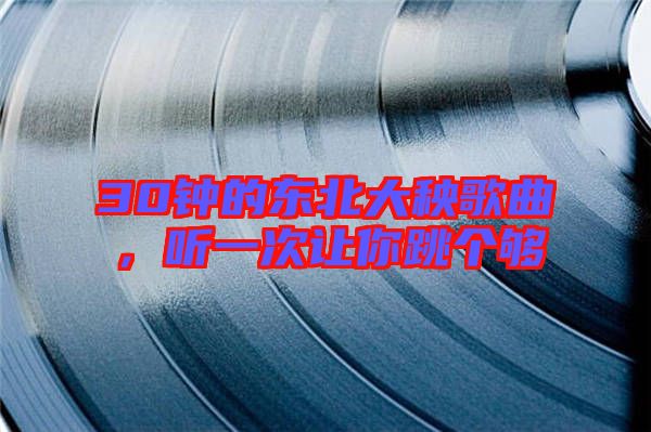 30鐘的東北大秧歌曲,聽一次讓你跳個(gè)夠