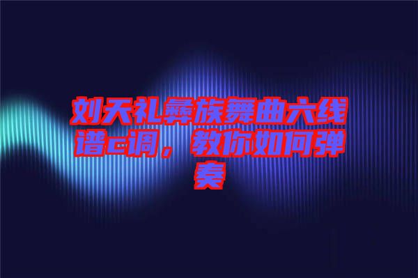 劉天禮彝族舞曲六線譜c調(diào),教你如何彈奏