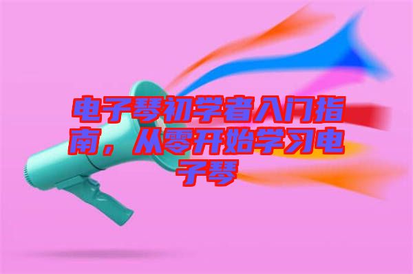 電子琴初學(xué)者入門指南,從零開始學(xué)習(xí)電子琴