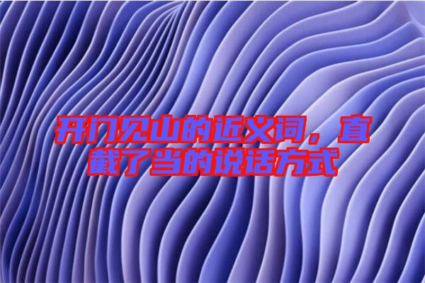 開門見(jiàn)山的近義詞,直截了當(dāng)?shù)恼f(shuō)話方式