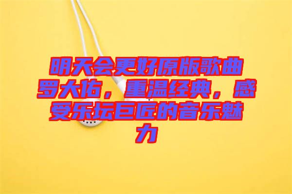 明天會更好原版歌曲羅大佑,重溫經典,感受樂壇巨匠的音樂魅力