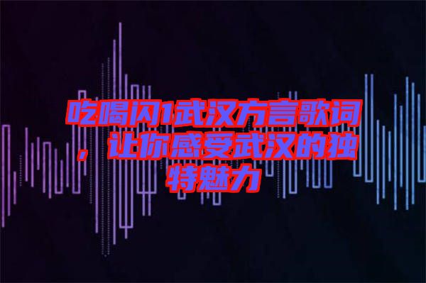 吃喝閃1武漢方言歌詞,讓你感受武漢的獨(dú)特魅力