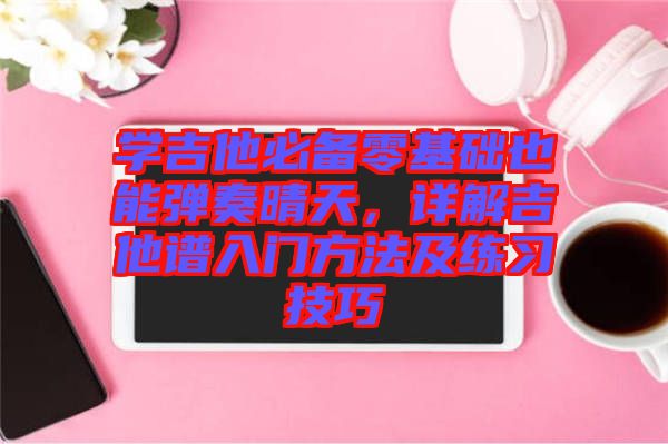 學(xué)吉他必備零基礎(chǔ)也能彈奏晴天,詳解吉他譜入門方法及練習(xí)技巧