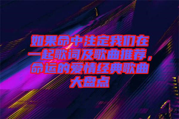 如果命中注定我們在一起歌詞及歌曲推薦,命運(yùn)的愛情經(jīng)典歌曲大盤點(diǎn)