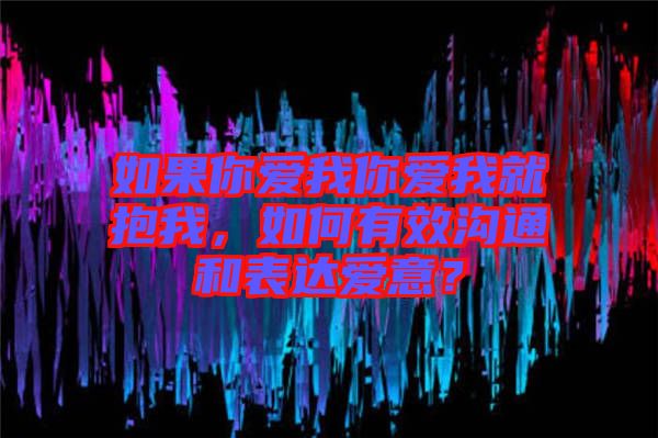 如果你愛我你愛我就抱我,如何有效溝通和表達愛意?