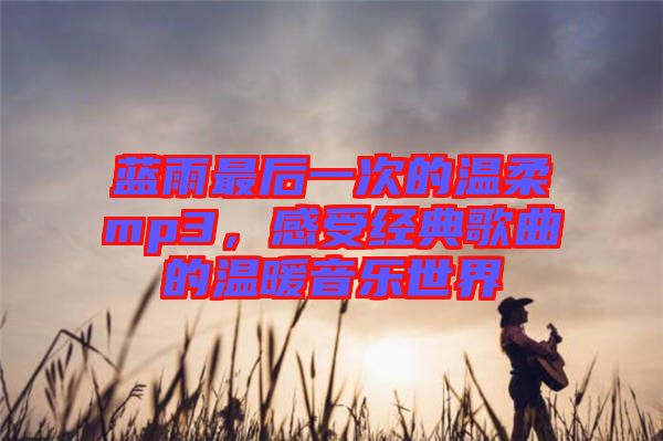 藍雨最后一次的溫柔mp3,感受經典歌曲的溫暖音樂世界