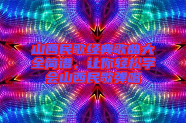 山西民歌經典歌曲大全簡譜,讓你輕松學會山西民歌彈唱