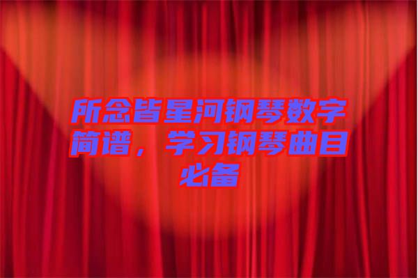 所念皆星河鋼琴數字簡譜,學習鋼琴曲目必備