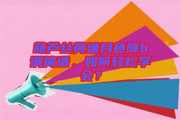 葫蘆絲荷塘月色降b調(diào)簡譜,如何輕松學(xué)會?