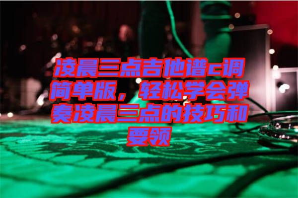 凌晨三點吉他譜c調簡單版,輕松學會彈奏凌晨三點的技巧和要領