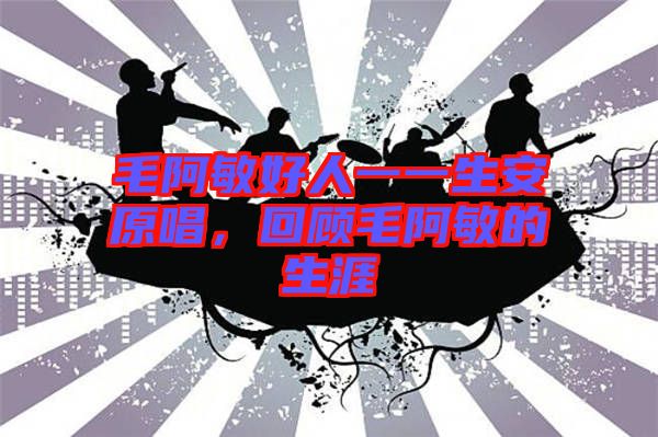 毛阿敏好人一一生安原唱,回顧毛阿敏的生涯