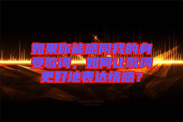 如果你能感同我的身受歌詞,如何讓歌詞更好地表達情感?